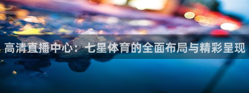 高清直播中心：七星体育的全面布局与精彩呈现