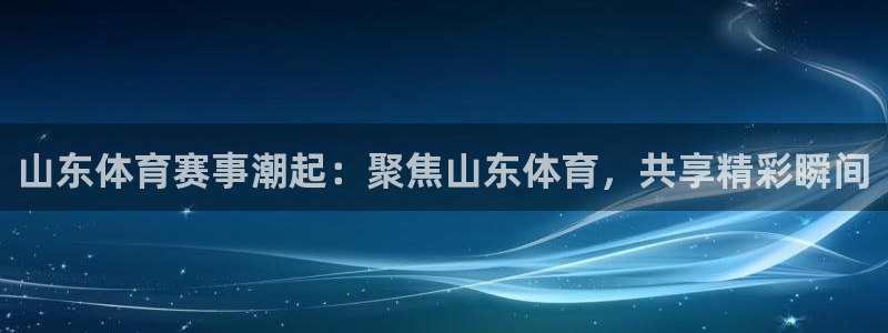 鲨鱼直播亚洲区预选赛赛程表：山东体育赛事潮起：聚焦山东体育，共享精彩瞬间